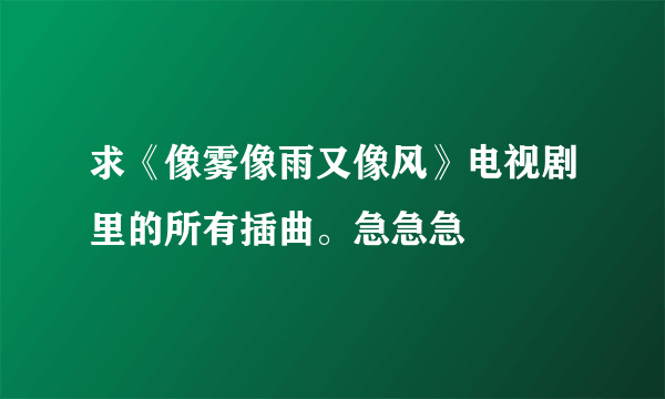 求《像雾像雨又像风》电视剧里的所有插曲。急急急