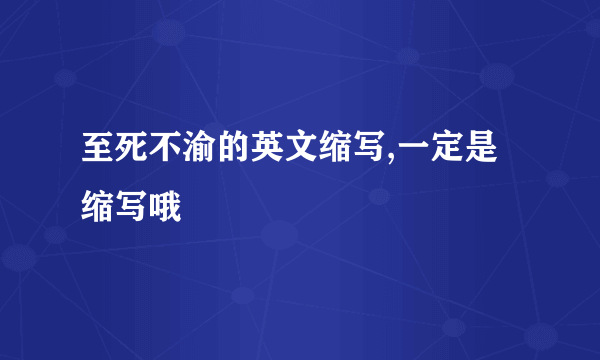 至死不渝的英文缩写,一定是缩写哦