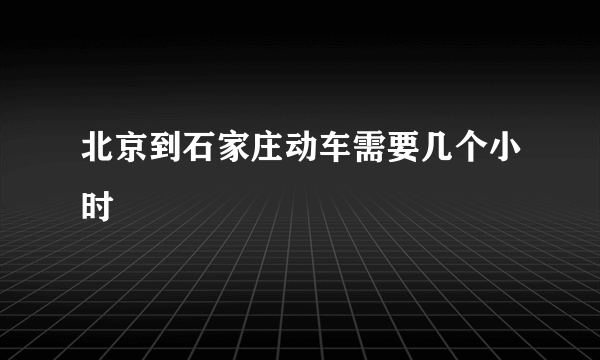 北京到石家庄动车需要几个小时