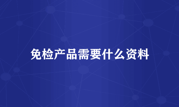 免检产品需要什么资料