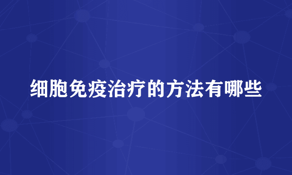细胞免疫治疗的方法有哪些