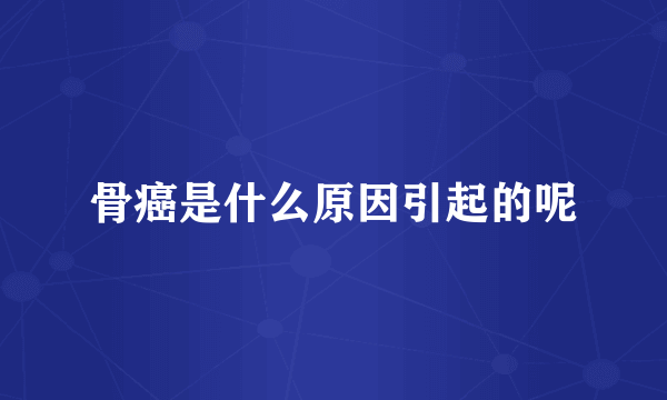 骨癌是什么原因引起的呢