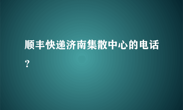 顺丰快递济南集散中心的电话？
