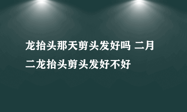 龙抬头那天剪头发好吗 二月二龙抬头剪头发好不好