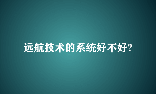 远航技术的系统好不好?