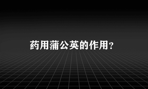 药用蒲公英的作用？
