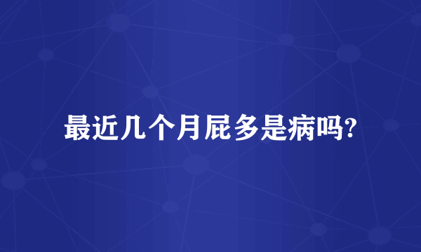 最近几个月屁多是病吗?