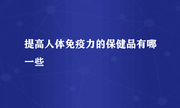 提高人体免疫力的保健品有哪一些