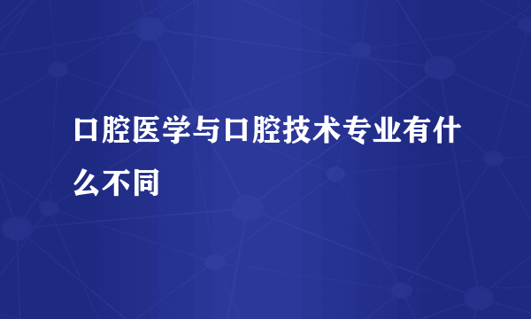 口腔医学与口腔技术专业有什么不同