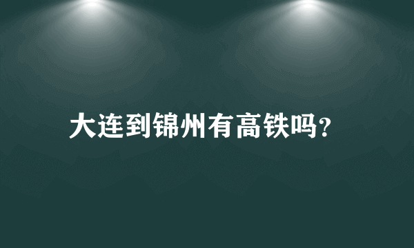 大连到锦州有高铁吗？