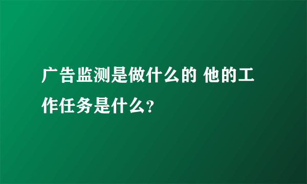 广告监测是做什么的 他的工作任务是什么？