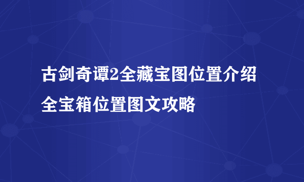 古剑奇谭2全藏宝图位置介绍 全宝箱位置图文攻略