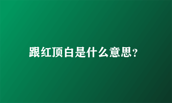 跟红顶白是什么意思？