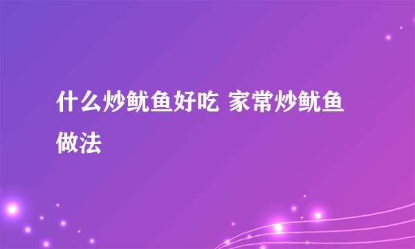 什么炒鱿鱼好吃 家常炒鱿鱼做法