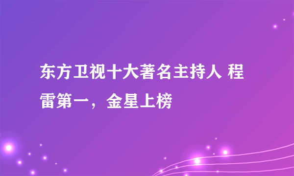 东方卫视十大著名主持人 程雷第一，金星上榜