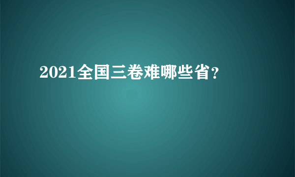 2021全国三卷难哪些省？
