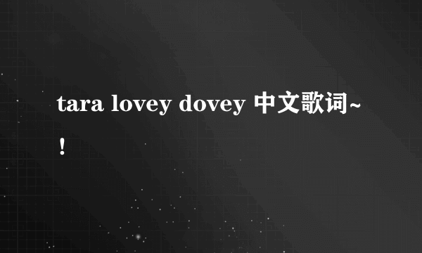 tara lovey dovey 中文歌词~！