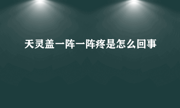 天灵盖一阵一阵疼是怎么回事