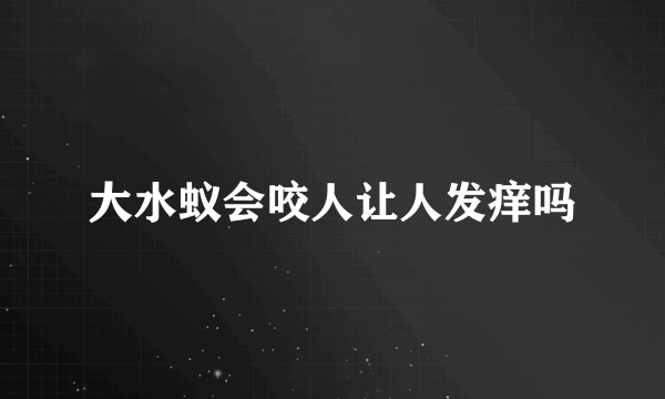 大水蚁会咬人让人发痒吗