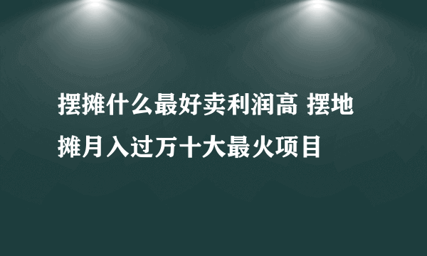 摆摊什么最好卖利润高 摆地摊月入过万十大最火项目