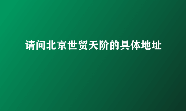 请问北京世贸天阶的具体地址