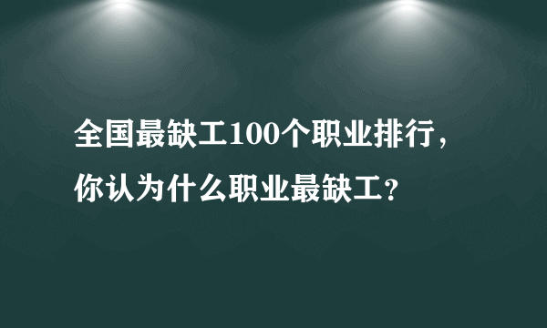全国最缺工100个职业排行，你认为什么职业最缺工？