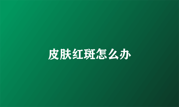 皮肤红斑怎么办