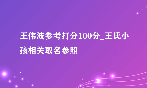 王伟波参考打分100分_王氏小孩相关取名参照