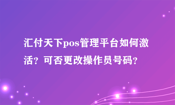 汇付天下pos管理平台如何激活？可否更改操作员号码？