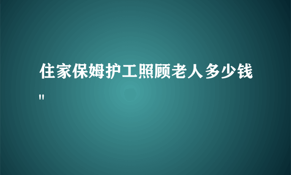 住家保姆护工照顾老人多少钱
