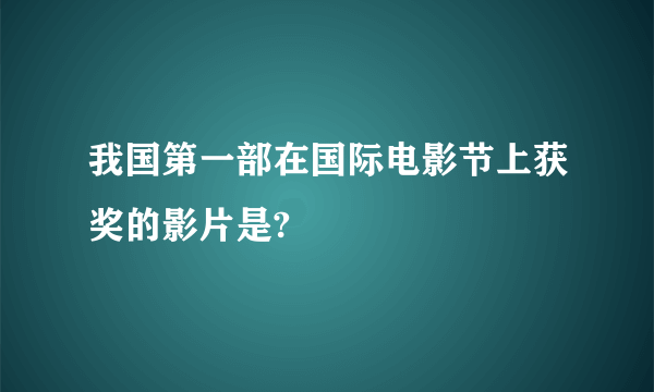 我国第一部在国际电影节上获奖的影片是?