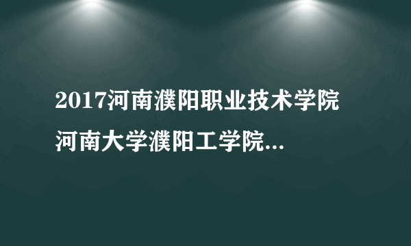2017河南濮阳职业技术学院  河南大学濮阳工学院教师招聘5人公告