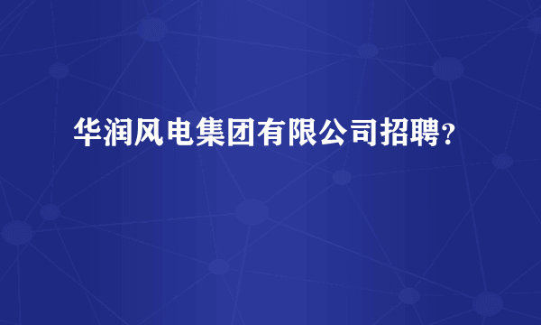 华润风电集团有限公司招聘？