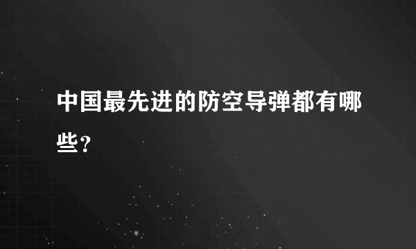 中国最先进的防空导弹都有哪些？