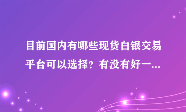 目前国内有哪些现货白银交易平台可以选择？有没有好一点的推荐下？