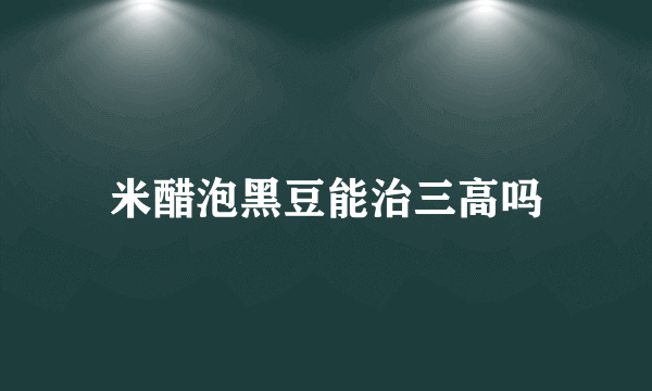 米醋泡黑豆能治三高吗