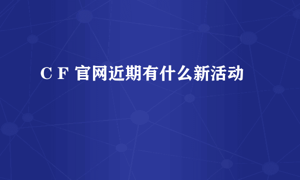 C F 官网近期有什么新活动