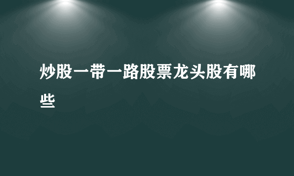 炒股一带一路股票龙头股有哪些
