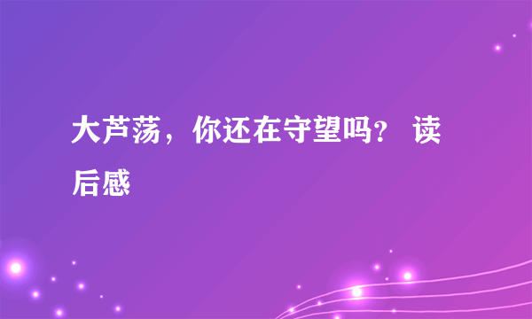 大芦荡，你还在守望吗？ 读后感