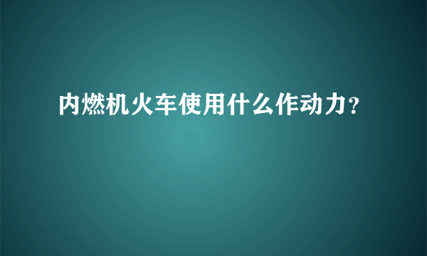 内燃机火车使用什么作动力？
