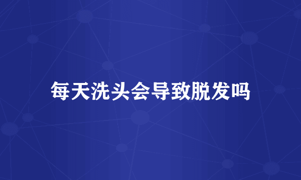 每天洗头会导致脱发吗