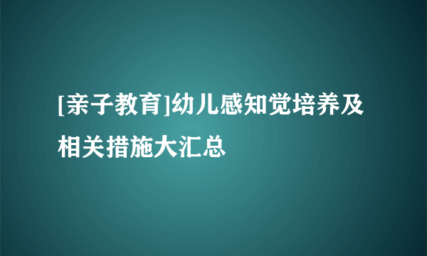 [亲子教育]幼儿感知觉培养及相关措施大汇总