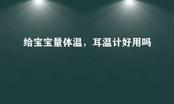 给宝宝量体温，耳温计好用吗