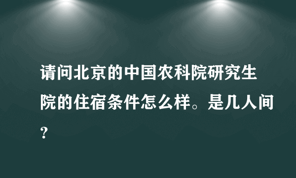 请问北京的中国农科院研究生院的住宿条件怎么样。是几人间？