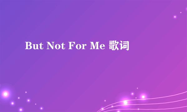 But Not For Me 歌词