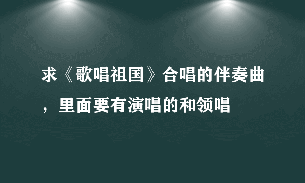 求《歌唱祖国》合唱的伴奏曲，里面要有演唱的和领唱