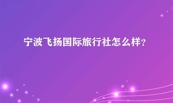 宁波飞扬国际旅行社怎么样？