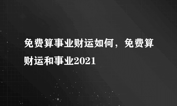 免费算事业财运如何，免费算财运和事业2021