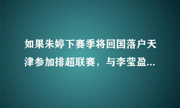 如果朱婷下赛季将回国落户天津参加排超联赛，与李莹盈双剑合璧，对此你期待吗？