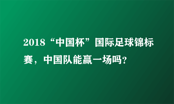 2018“中国杯”国际足球锦标赛，中国队能赢一场吗？